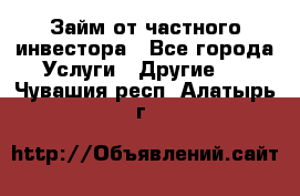 Займ от частного инвестора - Все города Услуги » Другие   . Чувашия респ.,Алатырь г.